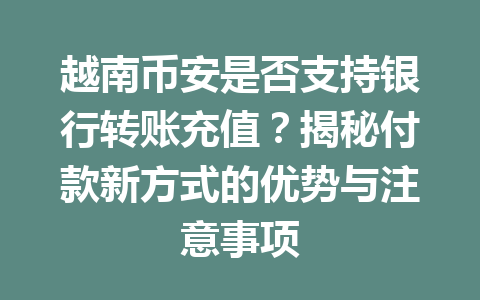 越南币安是否支持银行转账充值？揭秘付款新方式的优势与注意事项