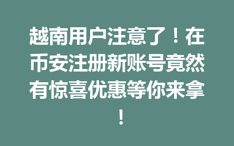 越南用户注意了！在币安注册新账号竟然有惊喜优惠等你来拿！