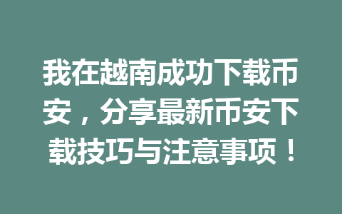 我在越南成功下载币安,分享最新币安下载技巧与注意事项!