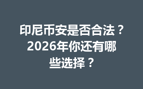 印尼币安是否合法？2026年你还有哪些选择？