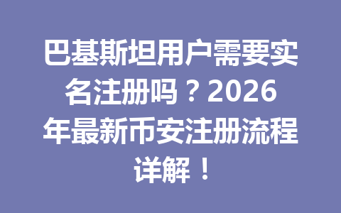 巴基斯坦用户需要实名注册吗？2026年最新币安注册流程详解！