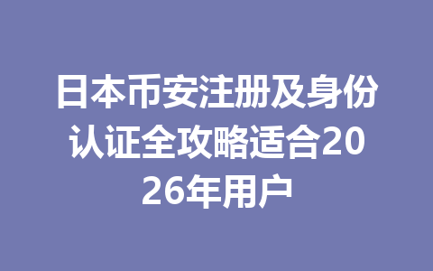 日本币安注册及身份认证全攻略适合2026年用户