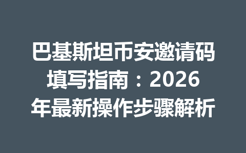巴基斯坦币安邀请码填写指南：2026年最新操作步骤解析