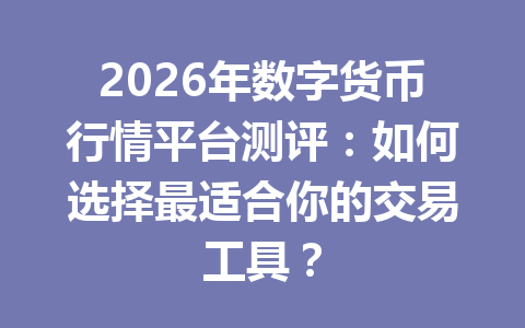 2026年数字货币行情平台测评：如何选择最适合你的交易工具？