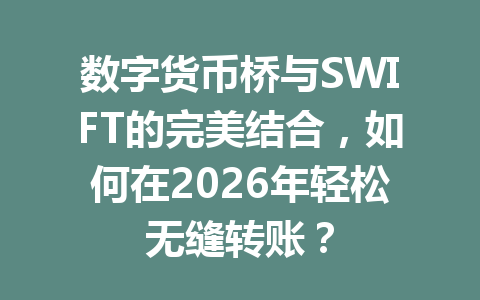 数字货币桥与SWIFT的完美结合,如何在2026年轻松无缝转账?