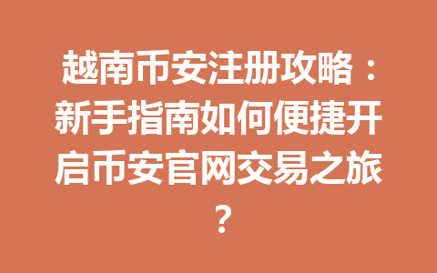 越南币安注册攻略:新手指南如何便捷开启币安官网交易之旅?