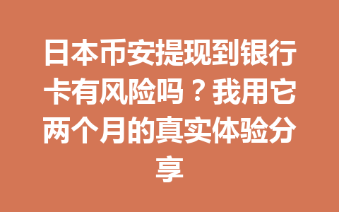 日本币安提现到银行卡有风险吗？我用它两个月的真实体验分享