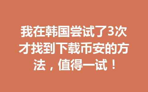 我在韩国尝试了3次才找到下载币安的方法，值得一试！