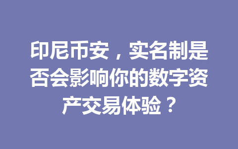 印尼币安，实名制是否会影响你的数字资产交易体验？