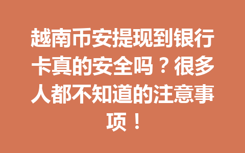 越南币安提现到银行卡真的安全吗？很多人都不知道的注意事项！
