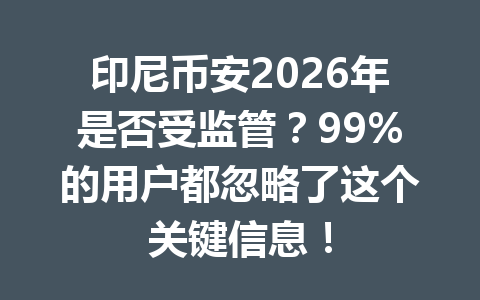 印尼币安2026年是否受监管?99%的用户都忽略了这个关键信息!