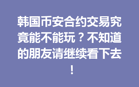 韩国币安合约交易究竟能不能玩?不知道的朋友请继续看下去!