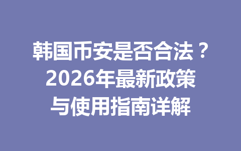 韩国币安是否合法?2026年最新政策与使用指南详解