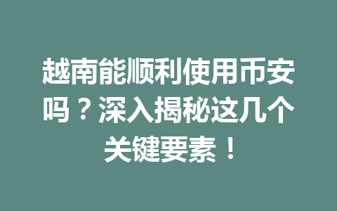 越南能顺利使用币安吗？深入揭秘这几个关键要素！