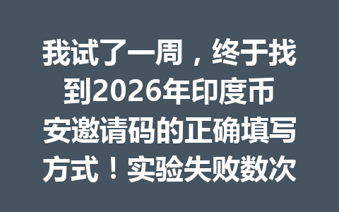 我试了一周,终于找到2026年印度币安邀请码的正确填写方式!实验失败数次后总结的秘诀!