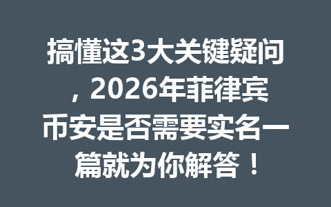 搞懂这3大关键疑问，2026年菲律宾币安是否需要实名一篇就为你解答！