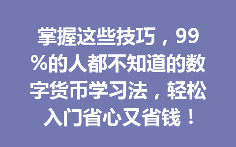 掌握这些技巧，99%的人都不知道的数字货币学习法，轻松入门省心又省钱！