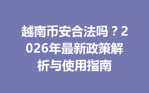 越南币安合法吗？2026年最新政策解析与使用指南