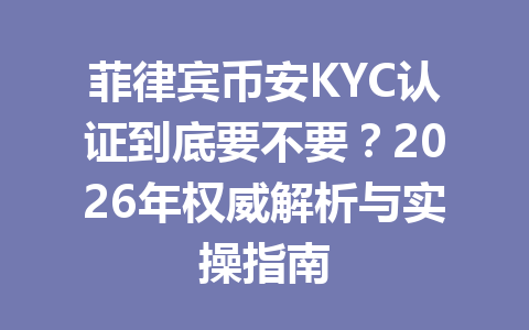 菲律宾币安KYC认证到底要不要？2026年权威解析与实操指南