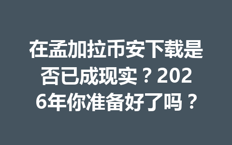 在孟加拉币安下载是否已成现实？2026年你准备好了吗？