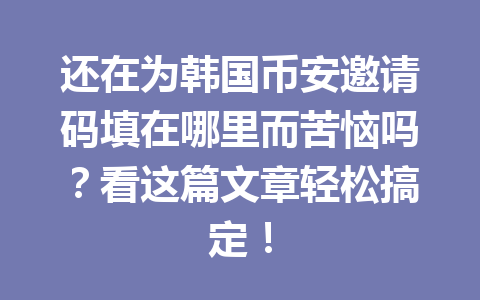 还在为韩国币安邀请码填在哪里而苦恼吗？看这篇文章轻松搞定！