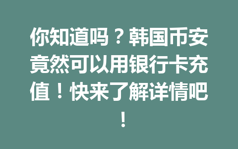 你知道吗?韩国币安竟然可以用银行卡充值!快来了解详情吧!