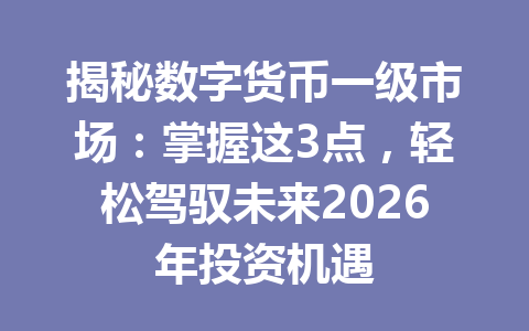 揭秘数字货币一级市场：掌握这3点，轻松驾驭未来2026年投资机遇