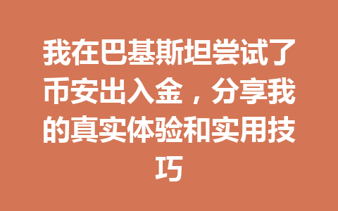 我在巴基斯坦尝试了币安出入金，分享我的真实体验和实用技巧