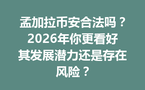 孟加拉币安合法吗？2026年你更看好其发展潜力还是存在风险？