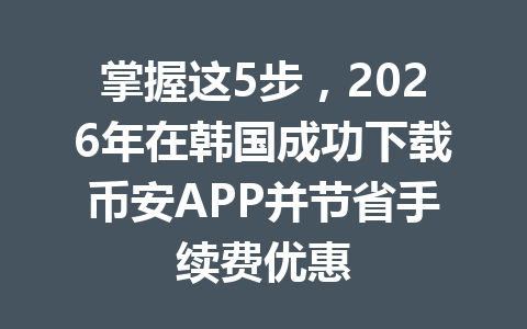 掌握这5步，2026年在韩国成功下载币安APP并节省手续费优惠