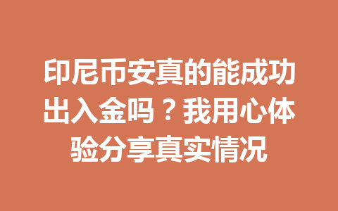 印尼币安真的能成功出入金吗?我用心体验分享真实情况