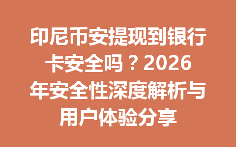 印尼币安提现到银行卡安全吗？2026年安全性深度解析与用户体验分享