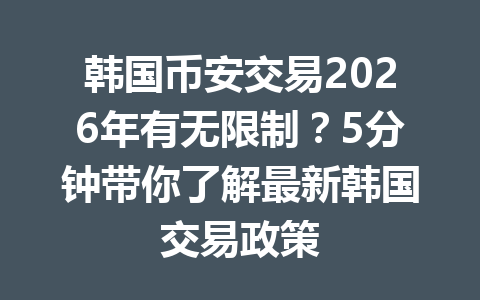 韩国币安交易2026年有无限制？5分钟带你了解最新韩国交易政策