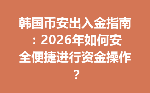 韩国币安出入金指南：2026年如何安全便捷进行资金操作？