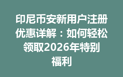印尼币安新用户注册优惠详解：如何轻松领取2026年特别福利