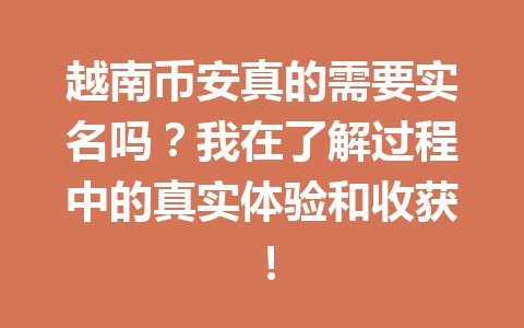 越南币安真的需要实名吗？我在了解过程中的真实体验和收获！