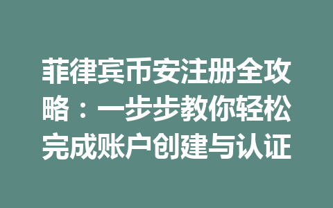 菲律宾币安注册全攻略：一步步教你轻松完成账户创建与认证