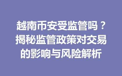 越南币安受监管吗？揭秘监管政策对交易的影响与风险解析