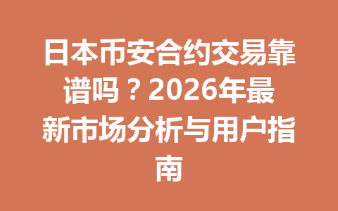 日本币安合约交易靠谱吗？2026年最新市场分析与用户指南