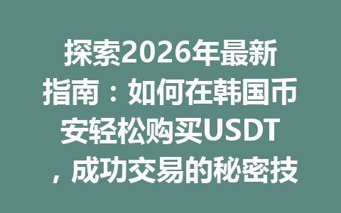 探索2026年最新指南：如何在韩国币安轻松购买USDT，成功交易的秘密技巧揭秘！