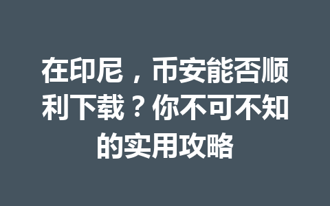 在印尼,币安能否顺利下载?你不可不知的实用攻略