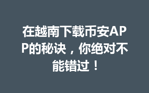 在越南下载币安APP的秘诀,你绝对不能错过!