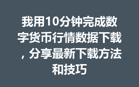 我用10分钟完成数字货币行情数据下载,分享最新下载方法和技巧