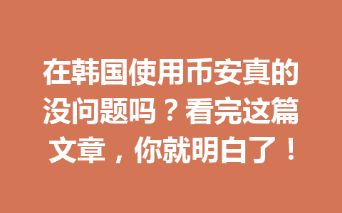 在韩国使用币安真的没问题吗？看完这篇文章，你就明白了！