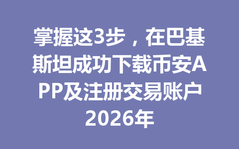掌握这3步，在巴基斯坦成功下载币安APP及注册交易账户2026年