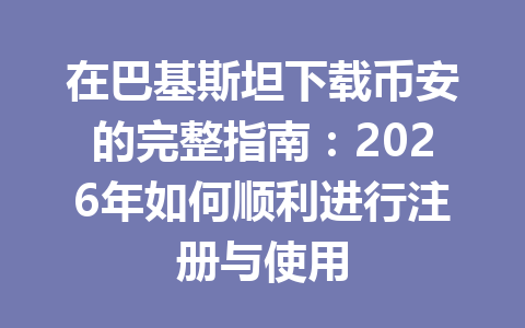 在巴基斯坦下载币安的完整指南：2026年如何顺利进行注册与使用