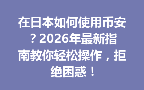 在日本如何使用币安?2026年最新指南教你轻松操作,拒绝困惑!