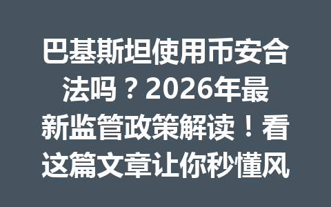 巴基斯坦使用币安合法吗？2026年最新监管政策解读！看这篇文章让你秒懂风险与趋势