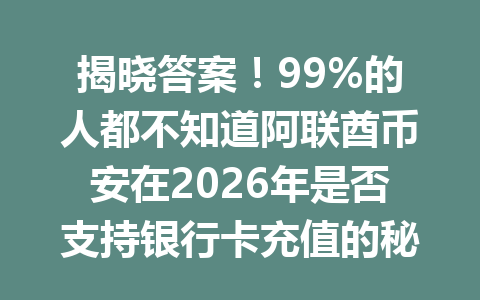 揭晓答案！99%的人都不知道阿联酋币安在2026年是否支持银行卡充值的秘密