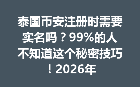 泰国币安注册时需要实名吗？99%的人不知道这个秘密技巧！2026年